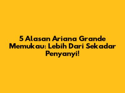 5 Alasan Ariana Grande Memukau: Lebih Dari Sekadar Penyanyi!