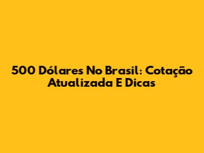 500 Dólares No Brasil: Cotação Atualizada E Dicas
