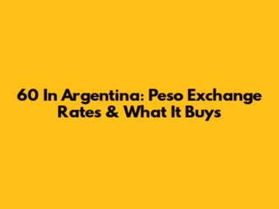 60 In Argentina: Peso Exchange Rates & What It Buys
