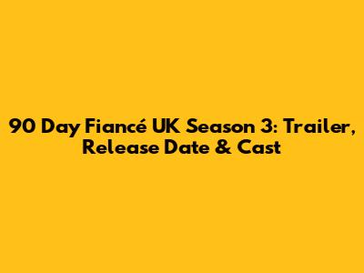 90 Day Fiancé UK Season 3: Trailer, Release Date & Cast