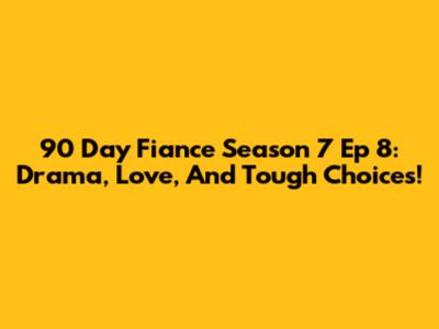 90 Day Fiance Season 7 Ep 8: Drama, Love, And Tough Choices!