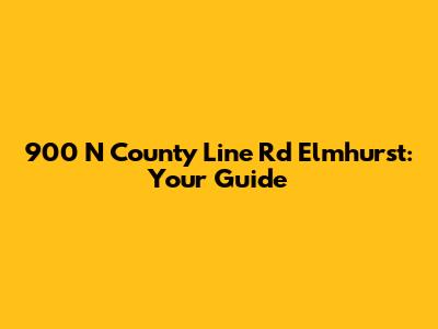 900 N County Line Rd Elmhurst: Your Guide