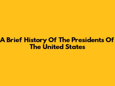 A Brief History Of The Presidents Of The United States