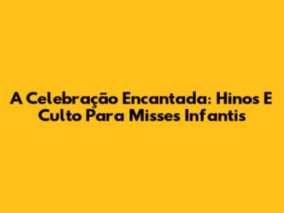 A Celebração Encantada: Hinos E Culto Para Misses Infantis