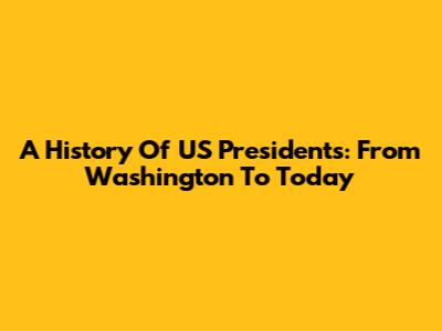A History Of US Presidents: From Washington To Today