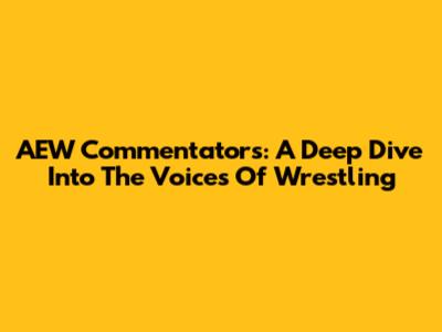 AEW Commentators: A Deep Dive Into The Voices Of Wrestling