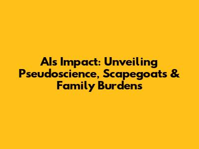 AI's Impact: Unveiling Pseudoscience, Scapegoats & Family Burdens