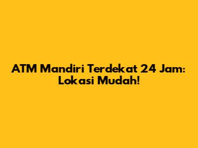 ATM Mandiri Terdekat 24 Jam: Lokasi Mudah!