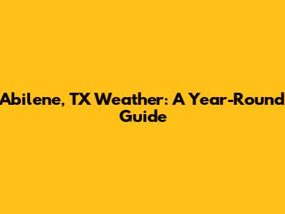 Abilene, TX Weather: A Year-Round Guide