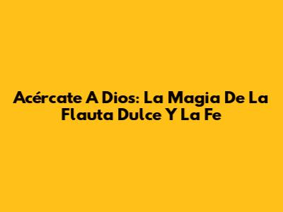 Acércate A Dios: La Magia De La Flauta Dulce Y La Fe