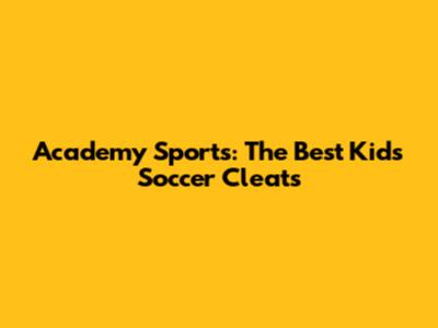 Academy Sports: The Best Kids' Soccer Cleats