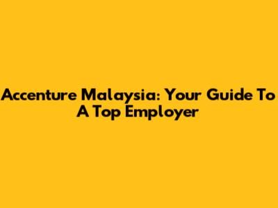 Accenture Malaysia: Your Guide To A Top Employer