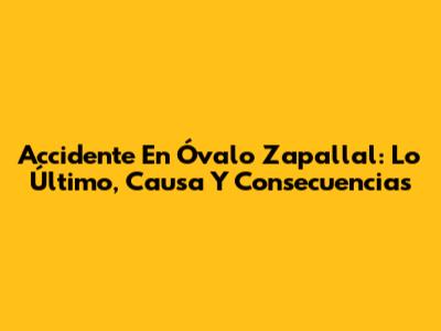 Accidente En Óvalo Zapallal: Lo Último, Causa Y Consecuencias