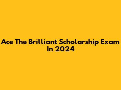 Ace The Brilliant Scholarship Exam In 2024