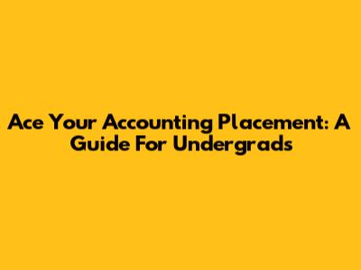 Ace Your Accounting Placement: A Guide For Undergrads