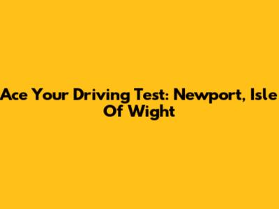 Ace Your Driving Test: Newport, Isle Of Wight