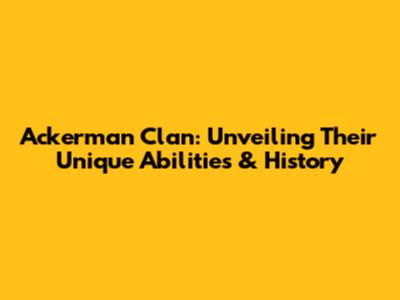 Ackerman Clan: Unveiling Their Unique Abilities & History