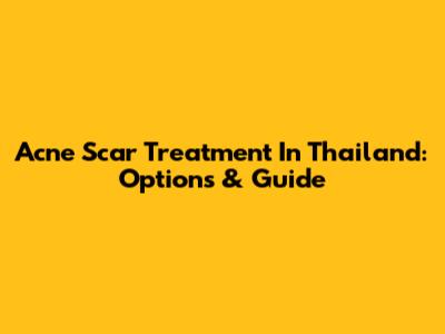 Acne Scar Treatment In Thailand: Options & Guide