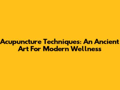Acupuncture Techniques: An Ancient Art For Modern Wellness