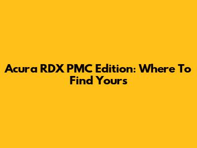 Acura RDX PMC Edition: Where To Find Yours