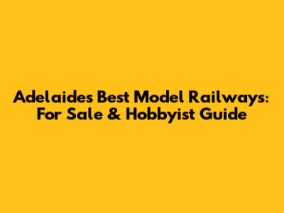 Adelaide's Best Model Railways: For Sale & Hobbyist Guide