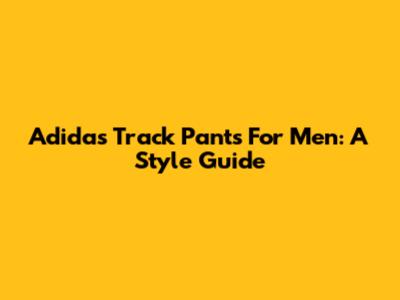 Adidas Track Pants For Men: A Style Guide