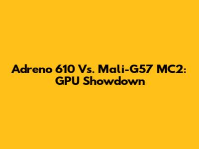 Adreno 610 Vs. Mali-G57 MC2: GPU Showdown