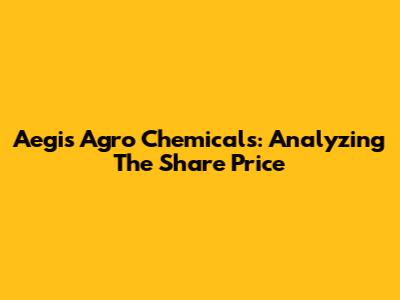Aegis Agro Chemicals: Analyzing The Share Price