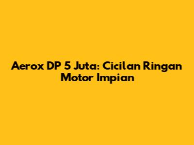 Aerox DP 5 Juta: Cicilan Ringan Motor Impian