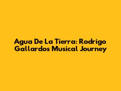 Agua De La Tierra: Rodrigo Gallardo's Musical Journey