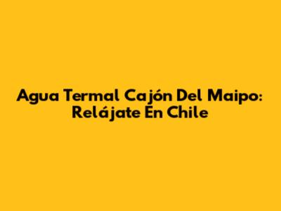 Agua Termal Cajón Del Maipo: Relájate En Chile