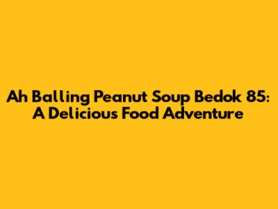 Ah Balling Peanut Soup Bedok 85: A Delicious Food Adventure