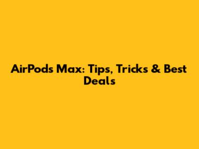 AirPods Max: Tips, Tricks & Best Deals
