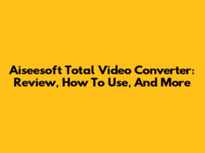 Aiseesoft Total Video Converter: Review, How To Use, And More