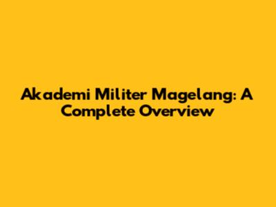 Akademi Militer Magelang: A Complete Overview