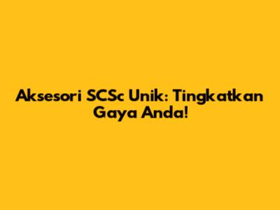 Aksesori SCSc Unik: Tingkatkan Gaya Anda!