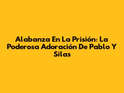 Alabanza En La Prisión: La Poderosa Adoración De Pablo Y Silas