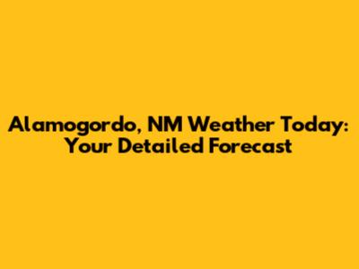 Alamogordo, NM Weather Today: Your Detailed Forecast
