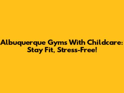 Albuquerque Gyms With Childcare: Stay Fit, Stress-Free!