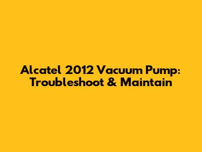 Alcatel 2012 Vacuum Pump: Troubleshoot & Maintain