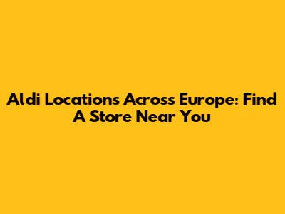 Aldi Locations Across Europe: Find A Store Near You