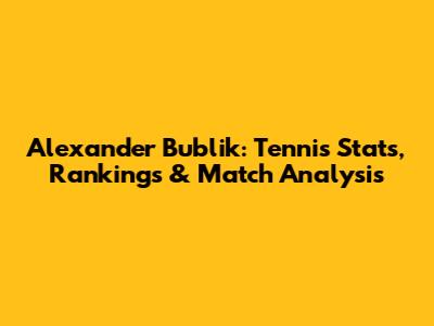 Alexander Bublik: Tennis Stats, Rankings & Match Analysis
