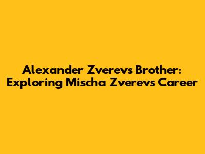 Alexander Zverev's Brother: Exploring Mischa Zverev's Career
