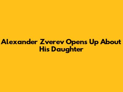 Alexander Zverev Opens Up About His Daughter