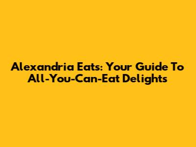 Alexandria Eats: Your Guide To All-You-Can-Eat Delights
