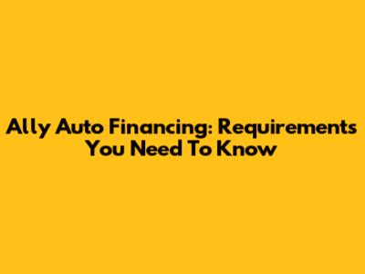 Ally Auto Financing: Requirements You Need To Know