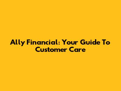 Ally Financial: Your Guide To Customer Care
