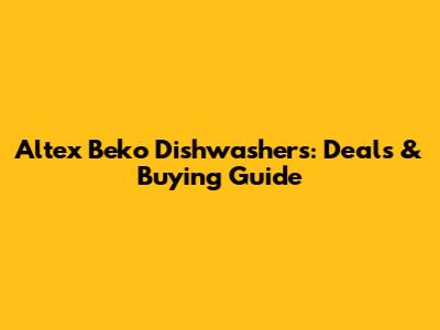 Altex Beko Dishwashers: Deals & Buying Guide