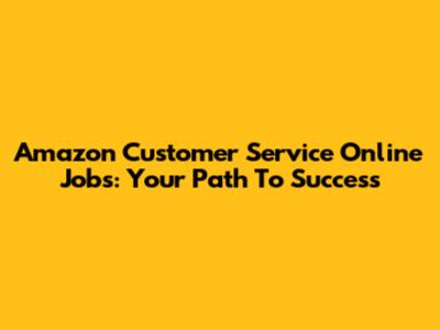 Amazon Customer Service Online Jobs: Your Path To Success