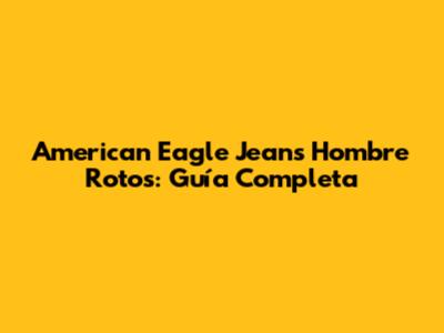 American Eagle Jeans Hombre Rotos: Guía Completa